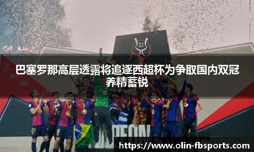 巴塞罗那高层透露将追逐西超杯为争取国内双冠养精蓄锐