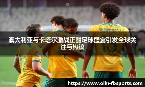 澳大利亚与卡塔尔激战正酣足球盛宴引发全球关注与热议