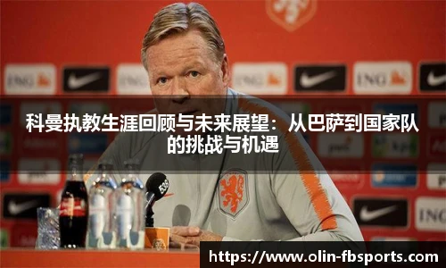 科曼执教生涯回顾与未来展望：从巴萨到国家队的挑战与机遇