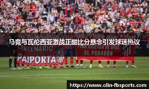 马竞与瓦伦西亚激战正酣比分悬念引发球迷热议
