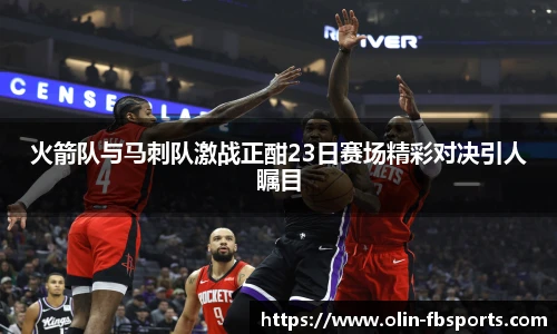 火箭队与马刺队激战正酣23日赛场精彩对决引人瞩目