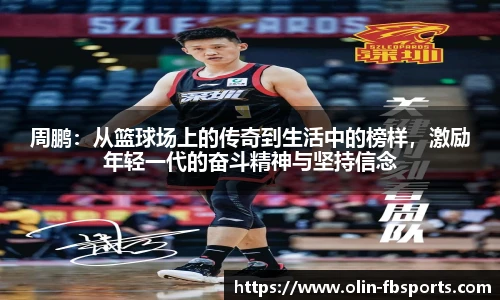 周鹏：从篮球场上的传奇到生活中的榜样，激励年轻一代的奋斗精神与坚持信念